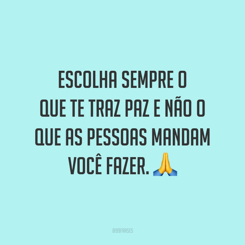 Escolha sempre o que te traz paz e não o que as pessoas mandam você fazer. 🙏