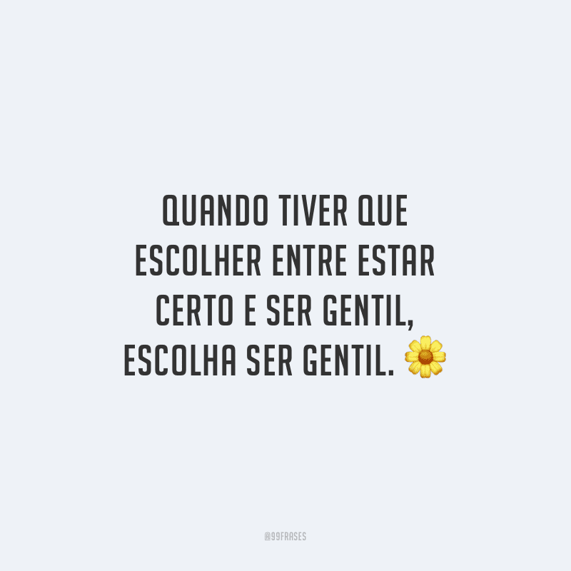 Quando tiver que escolher entre estar certo e ser gentil, escolha ser gentil.