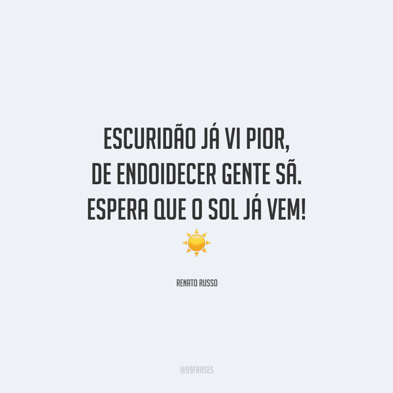 Escuridão já vi pior, de endoidecer gente sã. Espera que o sol já vem! 