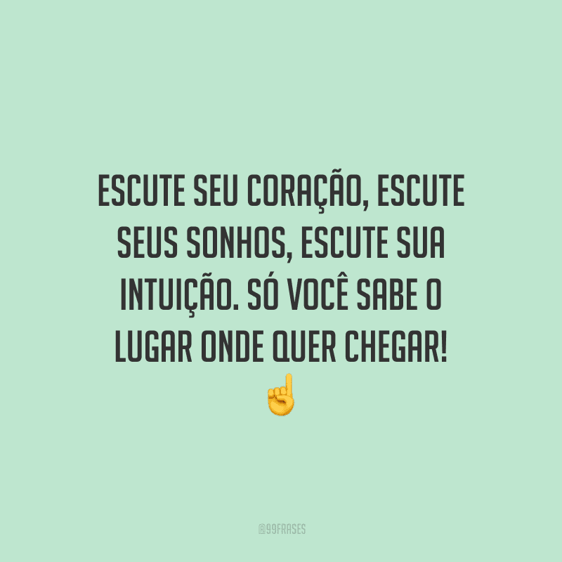 Escute seu coração, escute seus sonhos, escute sua intuição. Só você sabe o lugar onde quer chegar!
