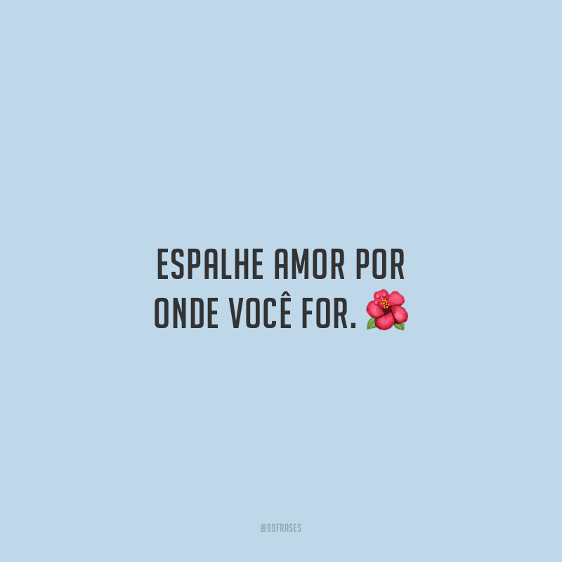 Espalhe amor por onde você for.