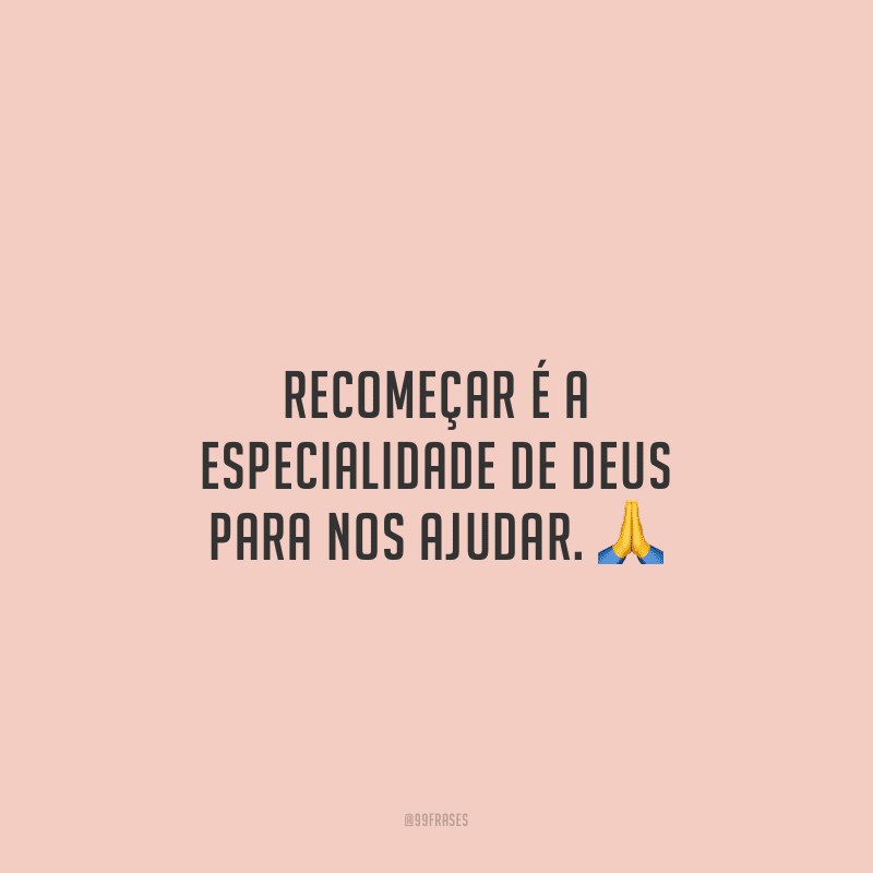 Recomeçar é a especialidade de Deus para nos ajudar.