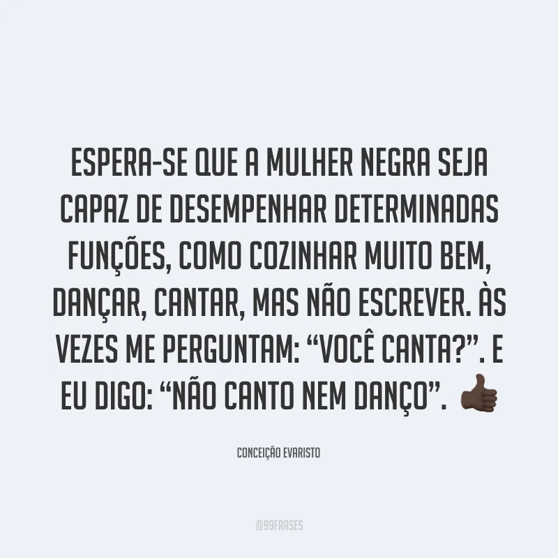 Espera-se que a mulher negra seja capaz de desempenhar determinadas funções, como cozinhar muito bem, dançar, cantar, mas não escrever. Às vezes me perguntam: “Você canta?”. E eu digo: “Não canto nem danço”. 👍🏿
