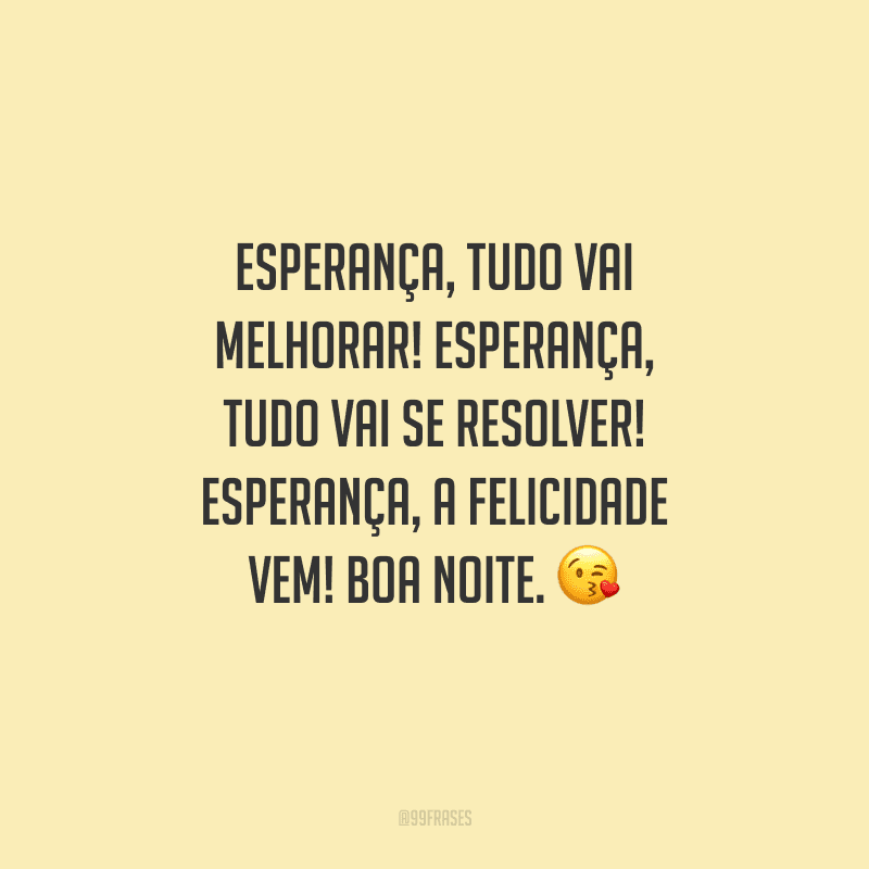 Esperança, tudo vai melhorar! Esperança, tudo vai se resolver! Esperança, a felicidade vem! Boa noite. 