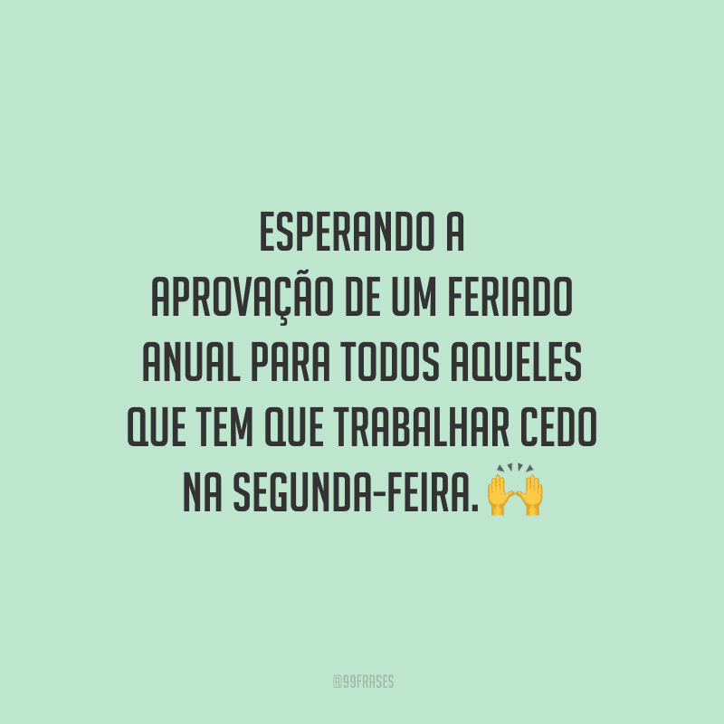 Esperando a aprovação de um feriado anual para todos aqueles que tem que trabalhar cedo na segunda-feira. 