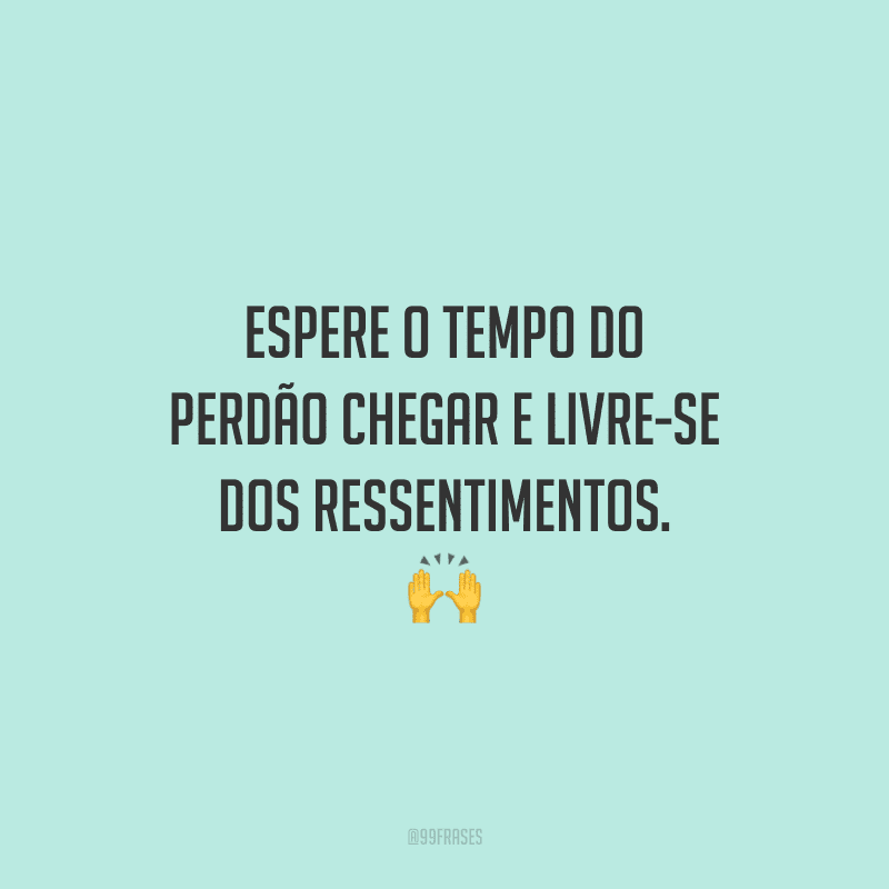 Espere o tempo do perdão chegar e livre-se dos ressentimentos.