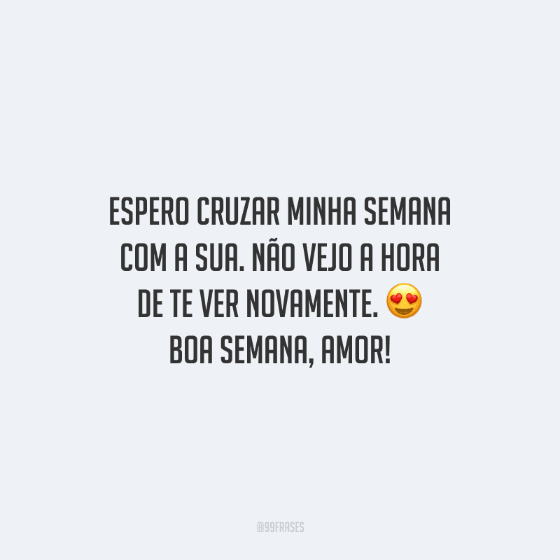 Espero cruzar minha semana com a sua. Não vejo a hora de te ver novamente. Boa semana, amor! 
