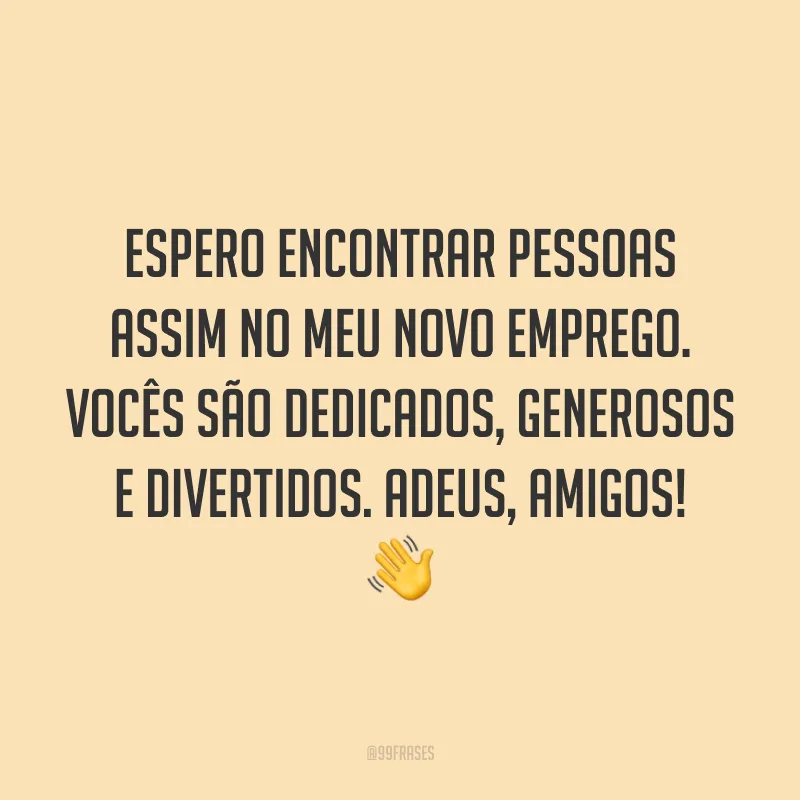Espero encontrar pessoas assim no meu novo emprego. Vocês são dedicados, generosos e divertidos. Adeus, amigos! 👋