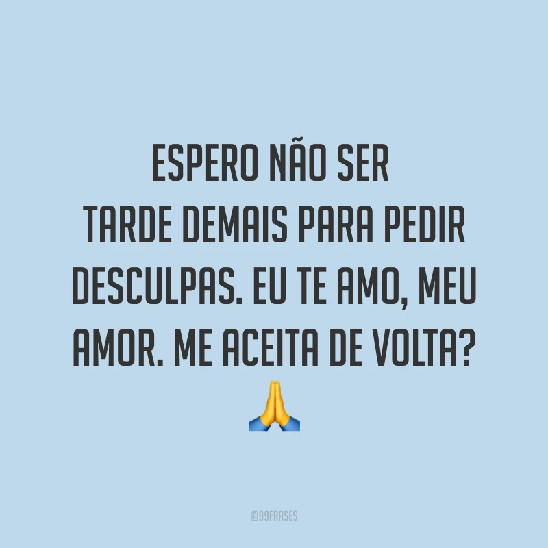 Espero não ser tarde demais para pedir desculpas. Eu te amo, meu amor. Me aceita de volta? ?
