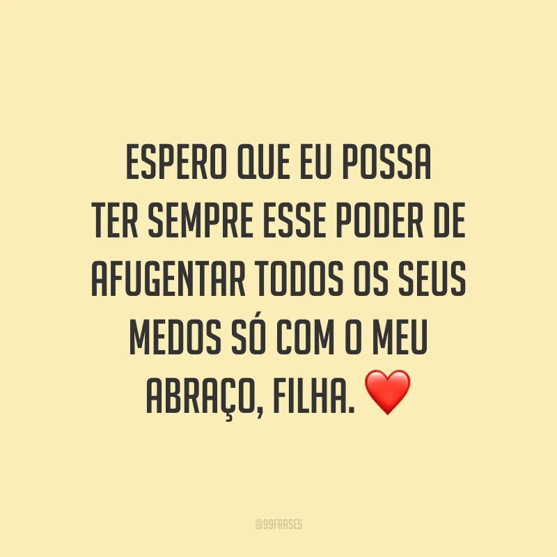 Espero que eu possa ter sempre esse poder de afugentar todos os seus medos só com o meu abraço, filha.