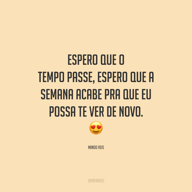 Espero que o tempo passe, espero que a semana acabe pra que eu possa te ver de novo. 