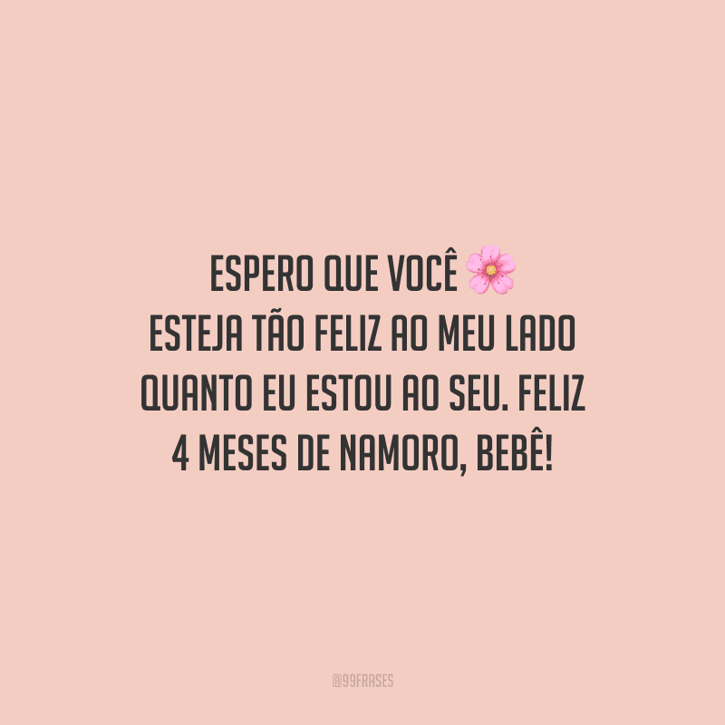 Espero que você esteja tão feliz ao meu lado quanto eu estou ao seu. Feliz 4 meses de namoro, bebê!