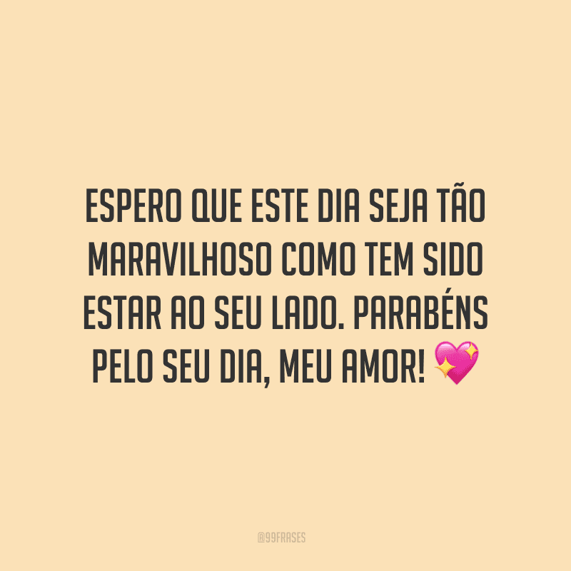 Espero que este dia seja tão maravilhoso como tem sido estar ao seu lado. Parabéns pelo seu dia, meu amor! ?
