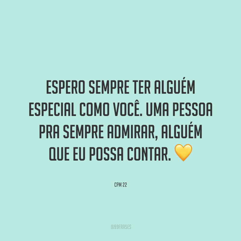 Espero sempre ter alguém especial como você. Uma pessoa pra sempre admirar, alguém que eu possa contar.