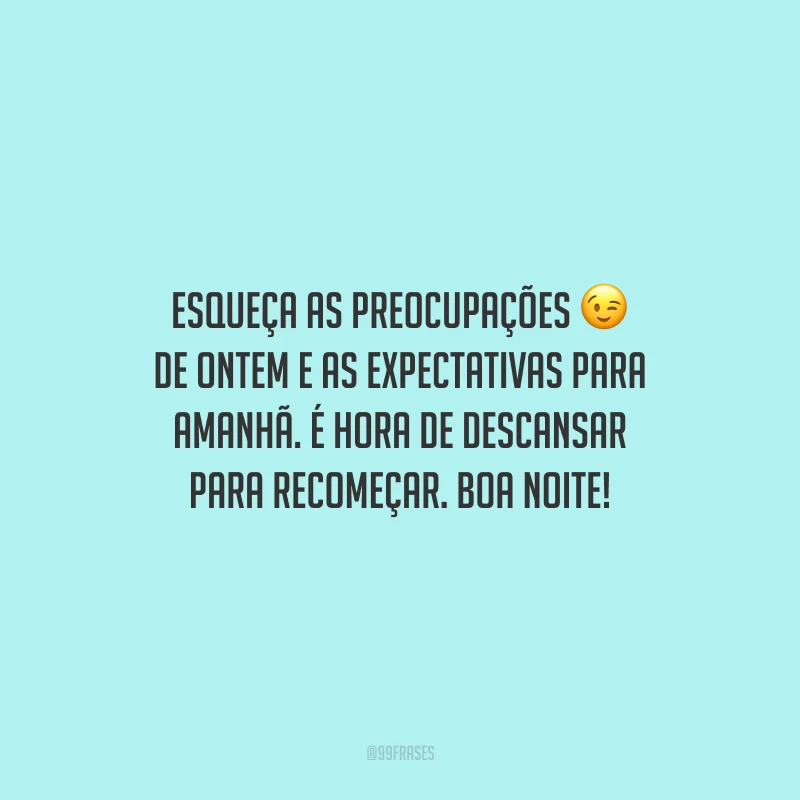 Esqueça as preocupações de ontem e as expectativas para amanhã. É hora de descansar para recomeçar. Boa noite!