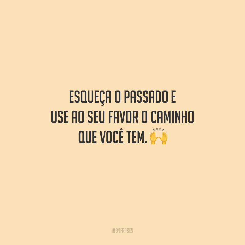 Esqueça o passado e use ao seu favor o caminho que você tem. 