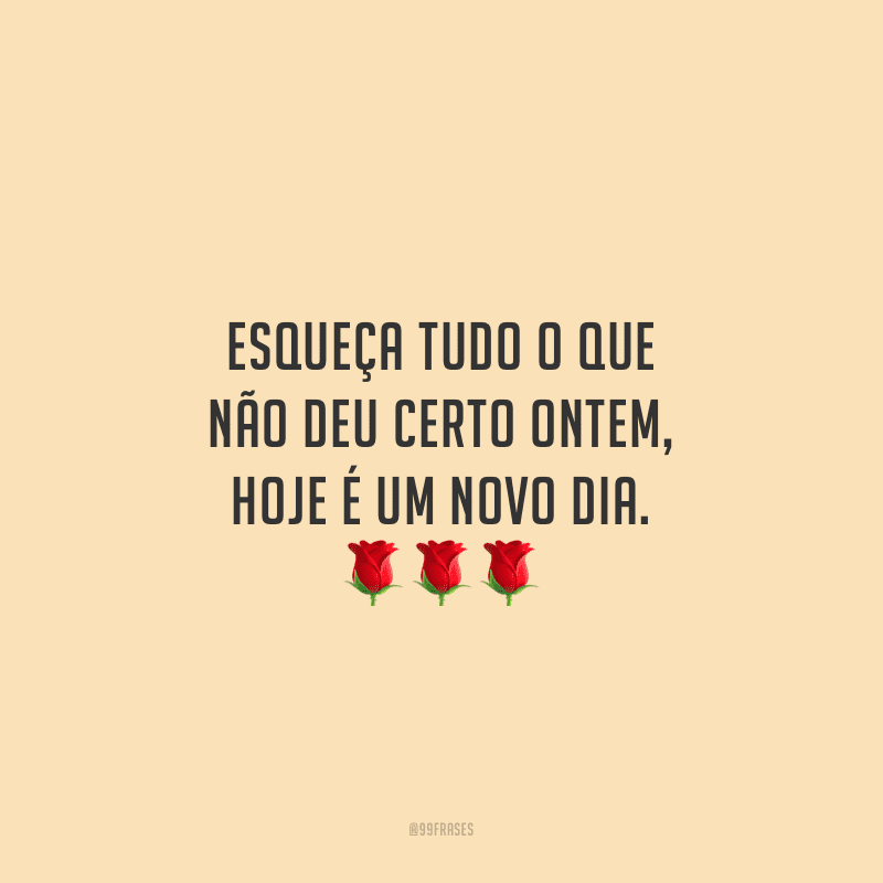 Esqueça tudo o que não deu certo ontem, hoje é um novo dia.