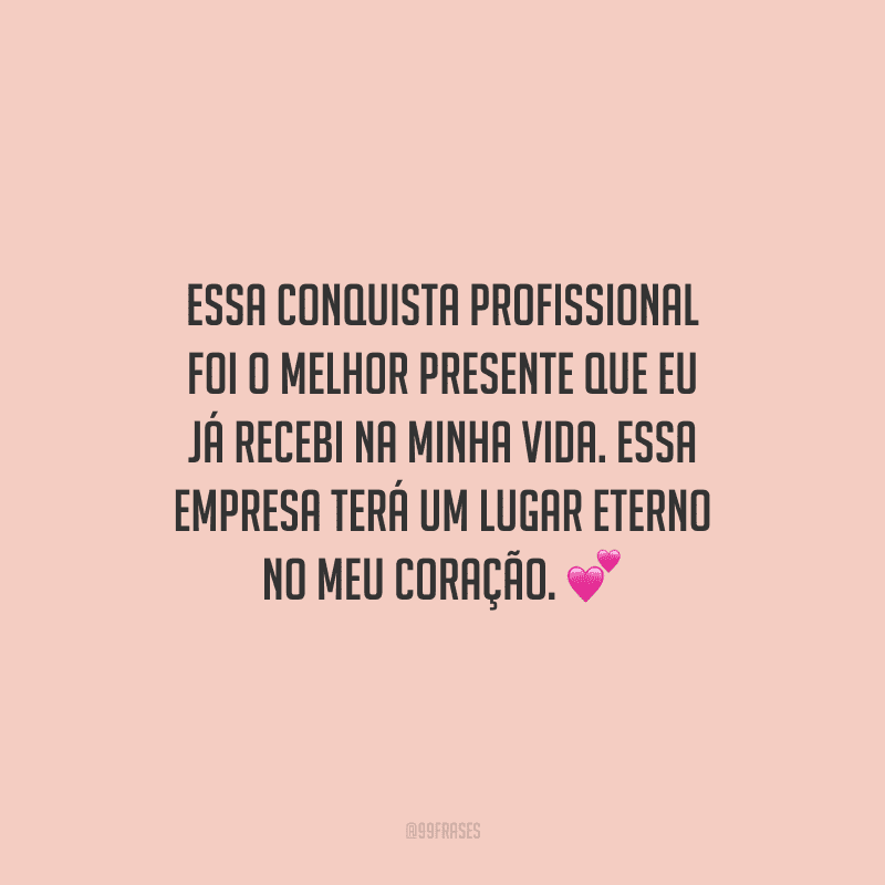 Essa conquista profissional foi o melhor presente que eu já recebi na minha vida. Essa empresa terá um lugar eterno no meu coração.