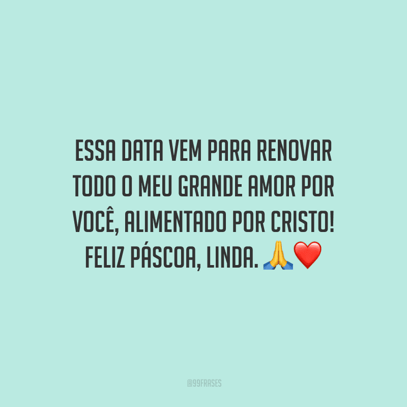 Essa data vem para renovar todo o meu grande amor por você, alimentado por Cristo! Feliz Páscoa, linda. 
