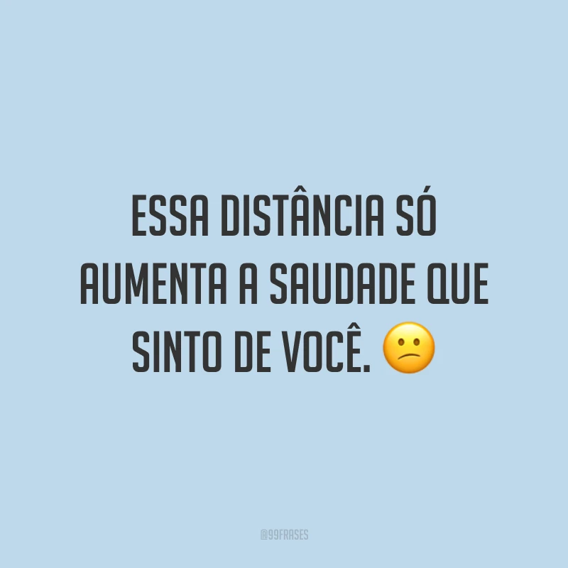 Essa distância só aumenta a saudade que sinto de você. 😕