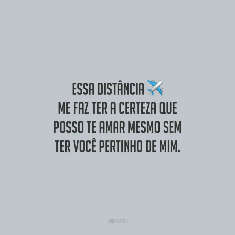 Essa distância me faz ter a certeza que posso te amar mesmo sem ter você pertinho de mim.