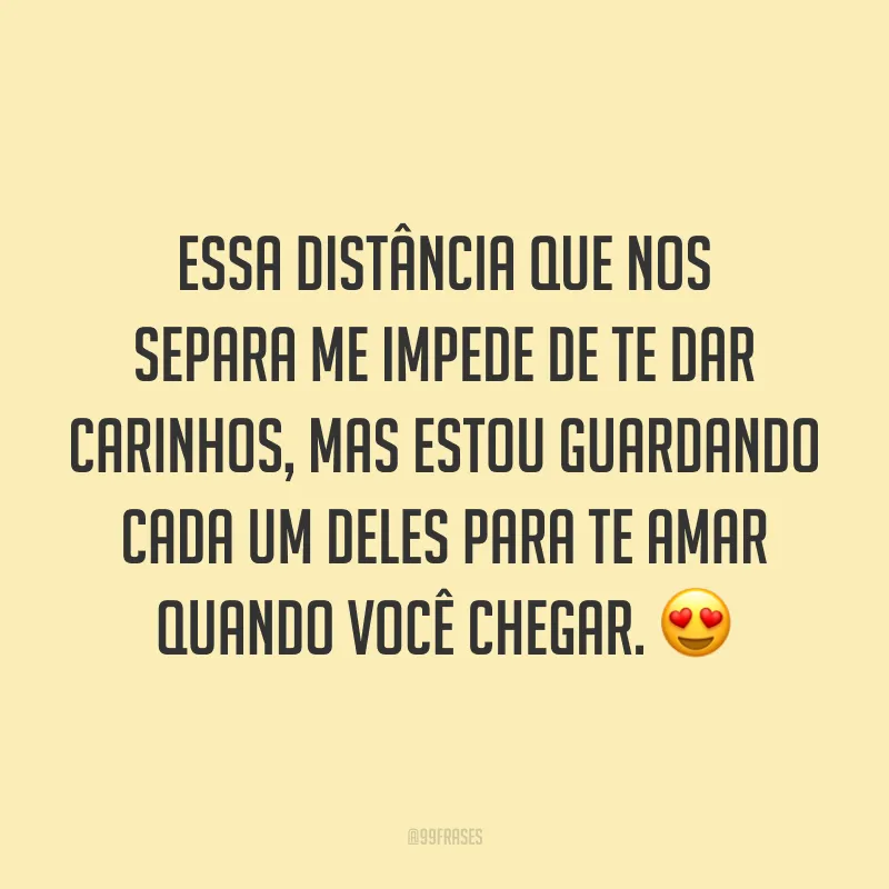 Essa distância que nos separa me impede de te dar carinhos, mas estou guardando cada um deles para te amar quando você chegar. 😍