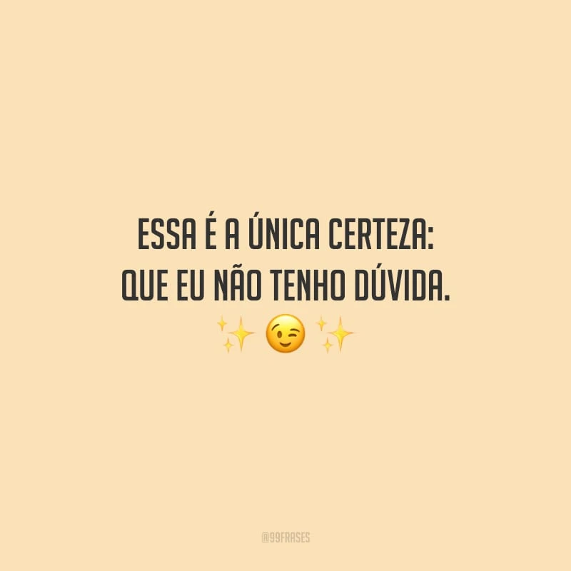 Essa é a única certeza: que eu não tenho dúvida.
