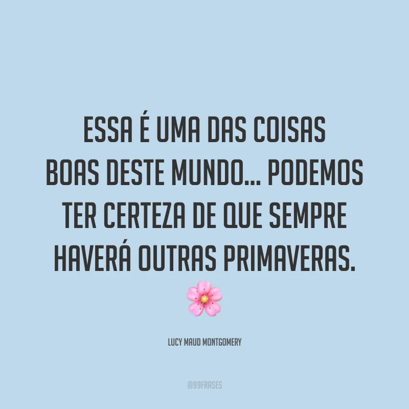 Essa é uma das coisas boas deste mundo... Podemos ter certeza de que sempre haverá outras primaveras. 🌸