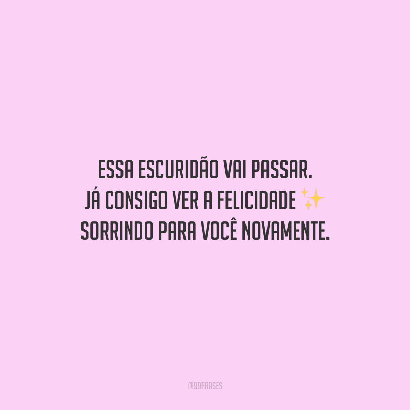 Essa escuridão vai passar. Já consigo ver a felicidade sorrindo para você novamente.