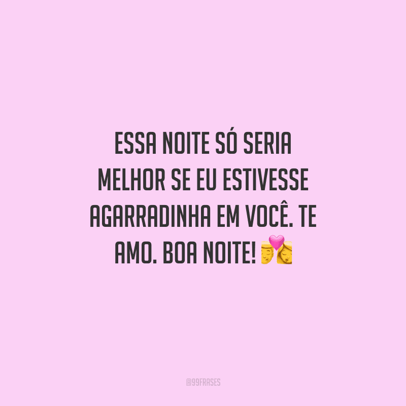 Essa noite só seria melhor se eu estivesse agarradinha em você. Te amo. Boa noite! 