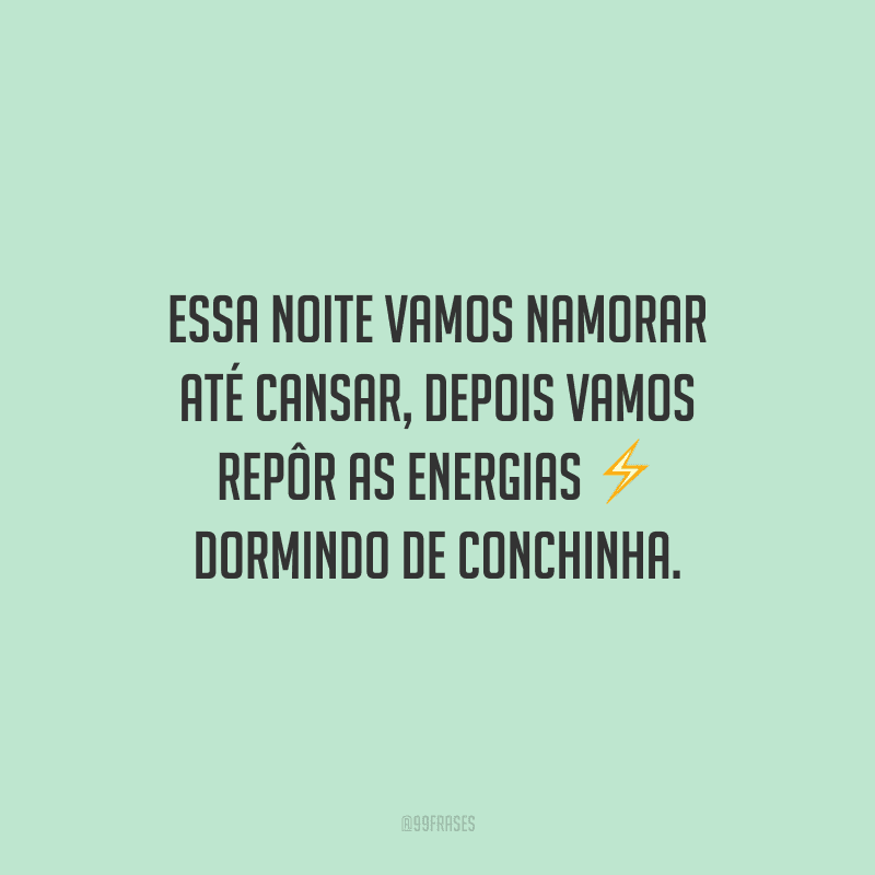 Essa noite vamos namorar até cansar, depois vamos repôr as energias dormindo de conchinha.