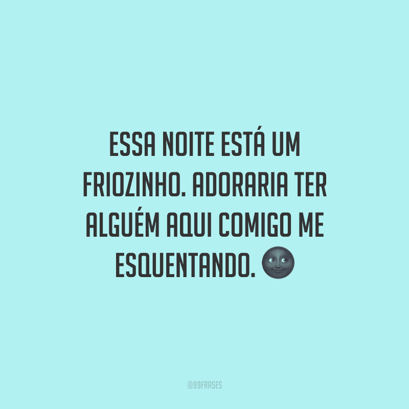 Essa noite está um friozinho. Adoraria ter alguém aqui comigo me esquentando.