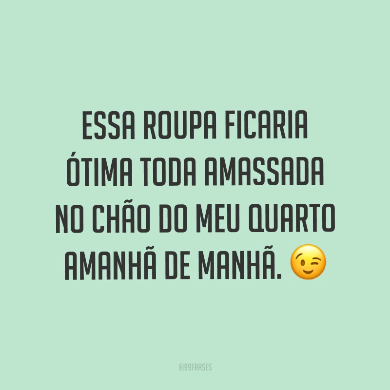 Essa roupa ficaria ótima toda amassada no chão do meu quarto amanhã de manhã. ?