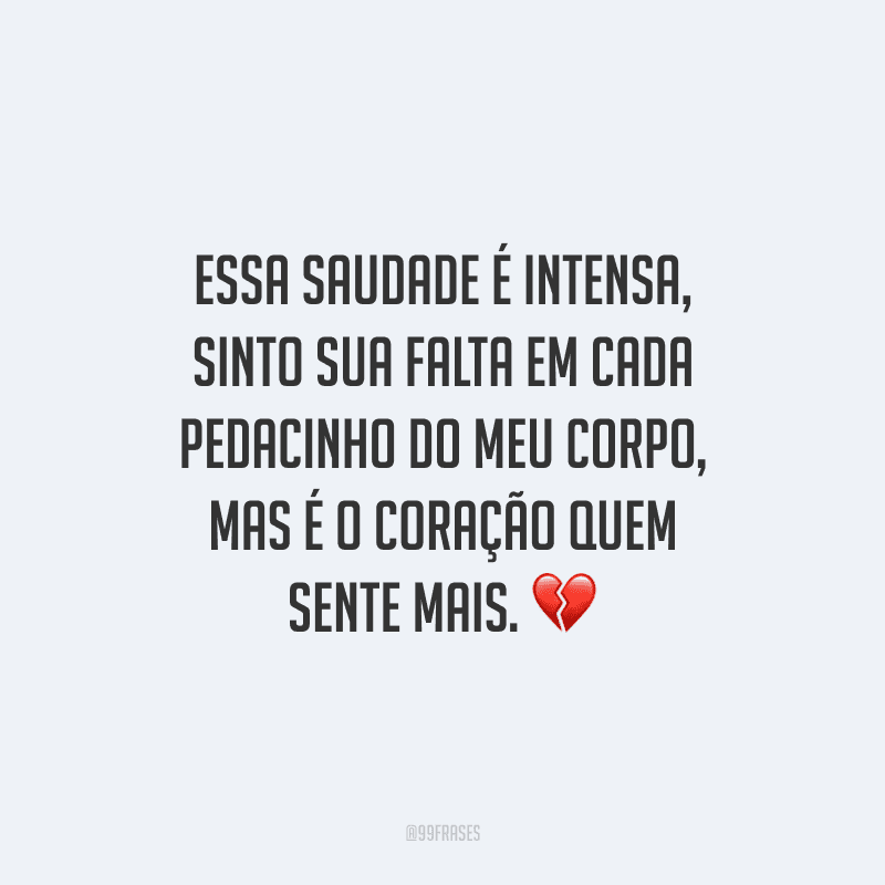 Essa saudade é intensa, sinto sua falta em cada pedacinho do meu corpo, mas é o coração quem sente mais.