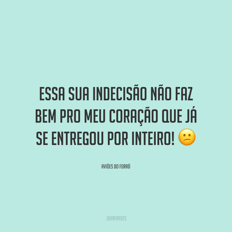 Essa sua indecisão não faz bem pro meu coração que já se entregou por inteiro!