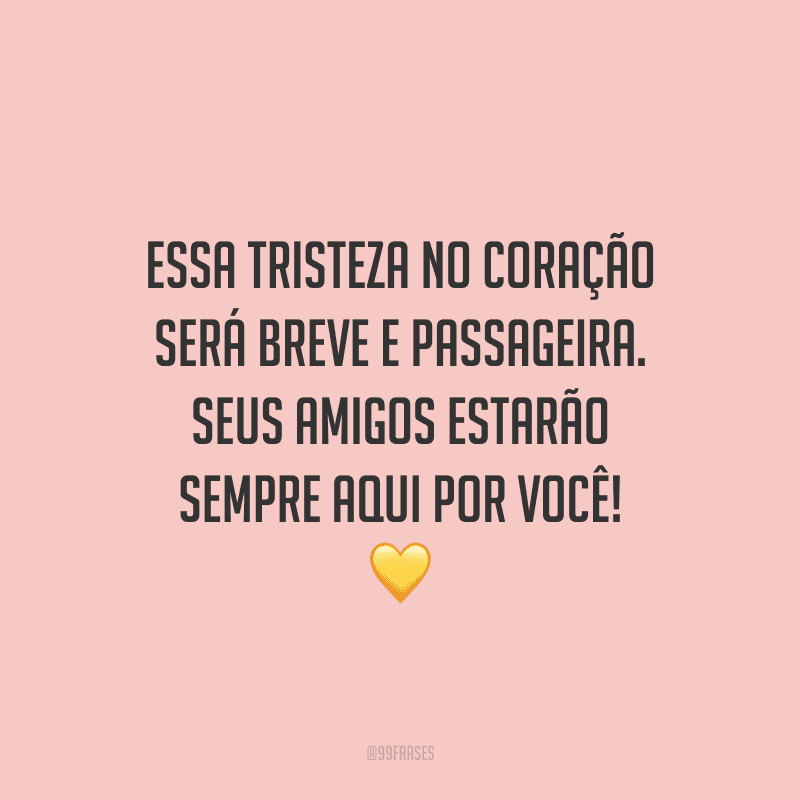 Essa tristeza no coração será breve e passageira. Seus amigos estarão sempre aqui por você! 