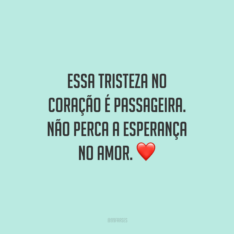 Essa tristeza no coração é passageira. Não perca a esperança no amor.