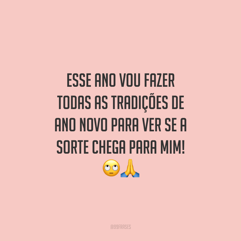 Esse ano vou fazer todas as tradições de Ano Novo para ver se a sorte chega para mim!