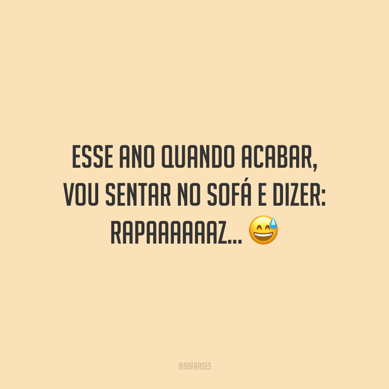 Esse ano quando acabar, vou sentar no sofá e dizer: rapaaaaaaz…