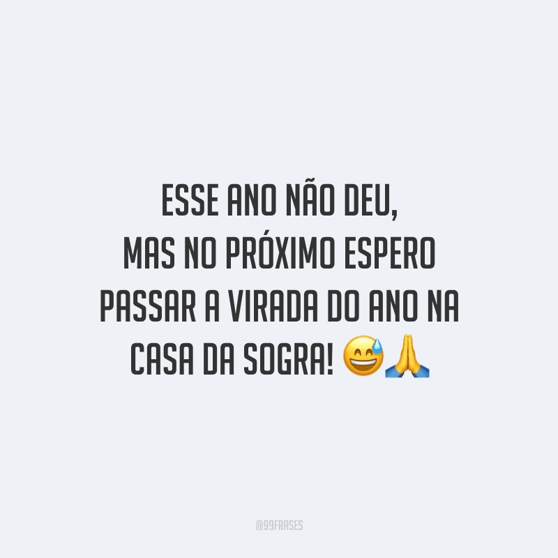 Esse ano não deu, mas no próximo espero passar a virada do ano na casa da sogra!