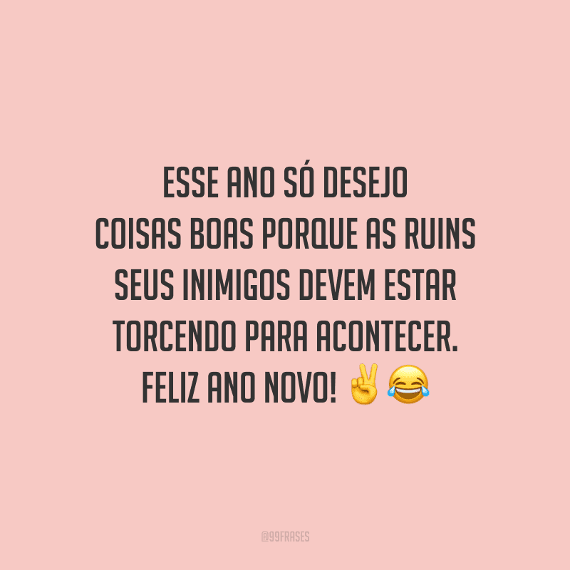 Esse ano só desejo coisas boas porque as ruins seus inimigos devem estar torcendo para acontecer. Feliz Ano Novo!