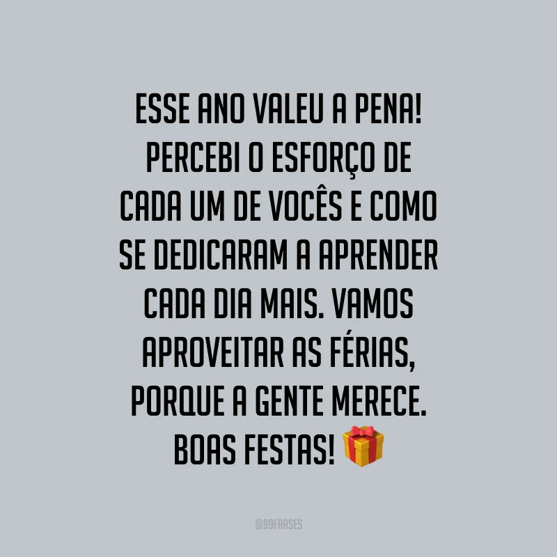 Esse ano valeu a pena! Percebi o esforço de cada um de vocês e como se dedicaram a aprender cada dia mais. Vamos aproveitar as férias, porque a gente merece. Boas Festas!