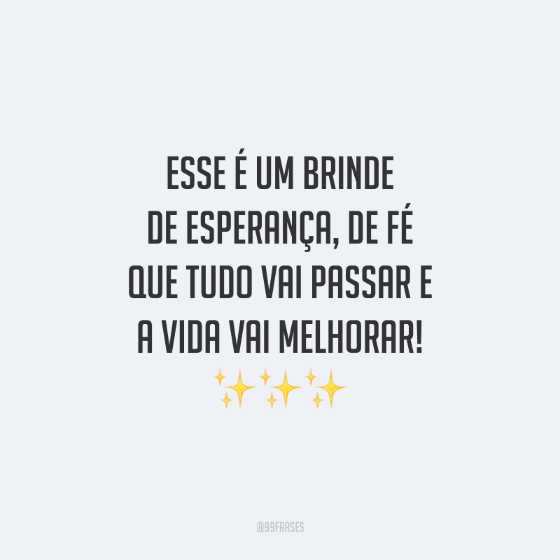 Esse é um brinde de esperança, de fé que tudo vai passar e a vida vai melhorar!