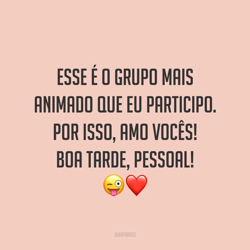 Esse é o grupo mais animado que eu participo. Por isso, amo vocês! Boa tarde, pessoal!