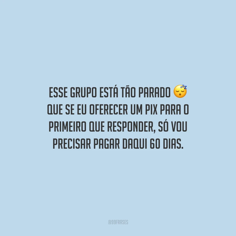 Esse grupo está tão parado que se eu oferecer um pix para o primeiro que responder, só vou precisar pagar daqui 60 dias.