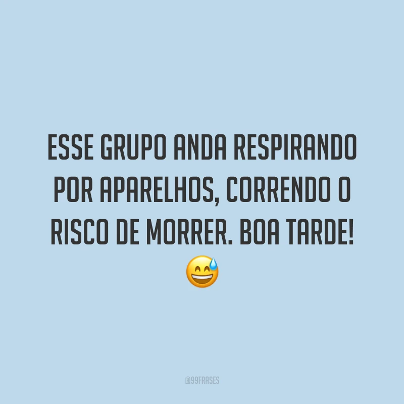 Esse grupo anda respirando por aparelhos, correndo o risco de morrer. Boa tarde!