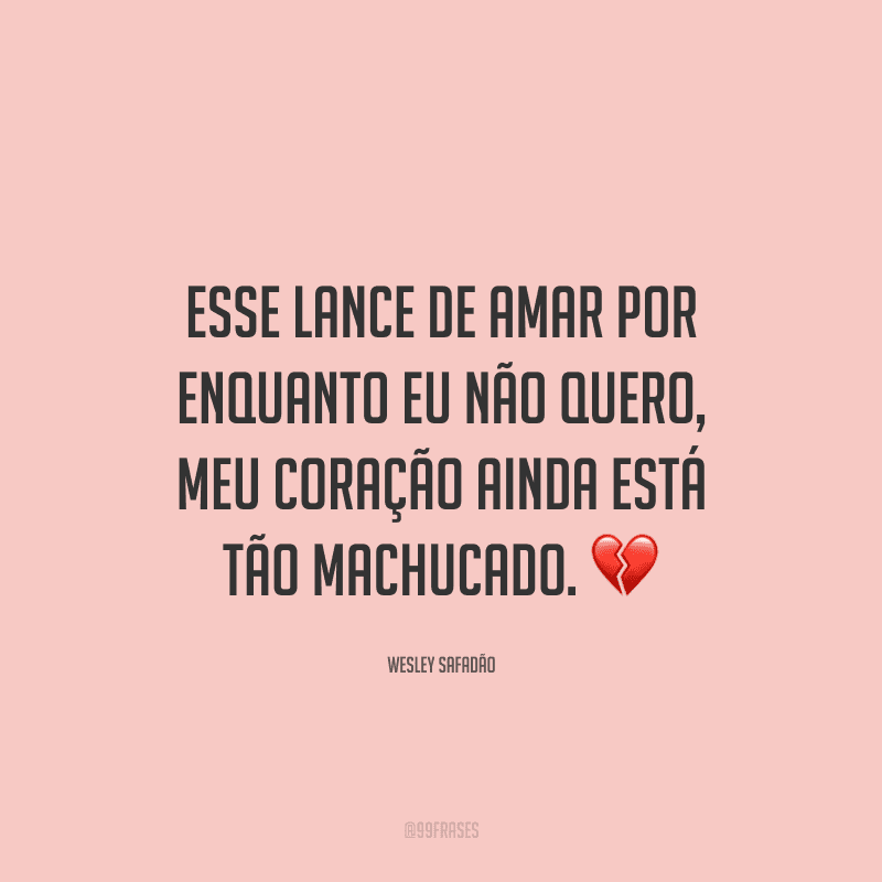 Esse lance de amar por enquanto eu não quero, meu coração ainda está tão machucado.