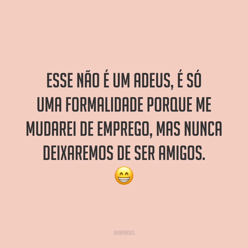 Esse não é um adeus, é só uma formalidade porque me mudarei de emprego, mas nunca deixaremos de ser amigos. 😁