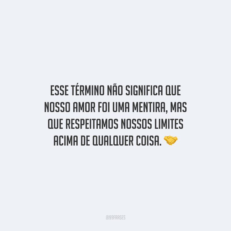 Esse término não significa que nosso amor foi uma mentira, mas que respeitamos nossos limites acima de qualquer coisa.