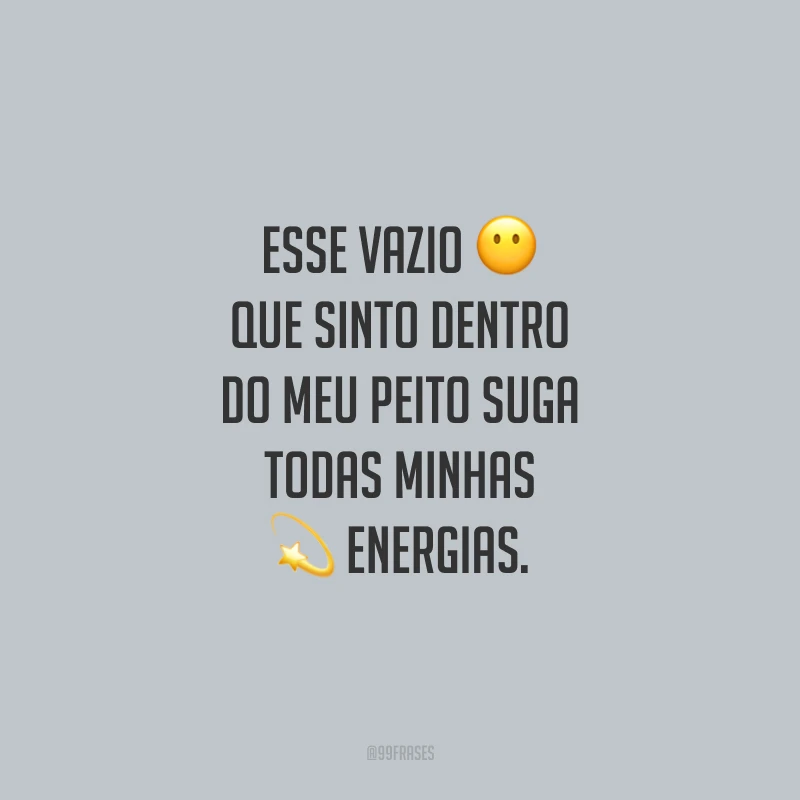 Esse vazio que sinto dentro do meu peito suga todas minhas energias.